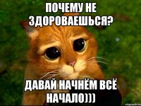 Почему не здороваешься? Давай начнём всё начало)))