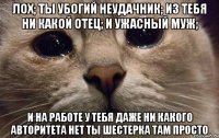 Лох; Ты убогий неудачник; Из тебя ни какой отец; И ужасный муж; И на работе у тебя даже ни какого авторитета нет ты шестерка там просто