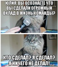 Юлия, вы осознаете что вы сделали огромный вклад в жизнь команды? Кто сделал? Я сделал? Я ничего не делал!