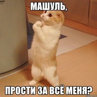 Машуль, Прости за всё меня?