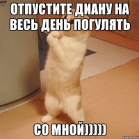 отпустите Диану на весь день погулять со мной)))))