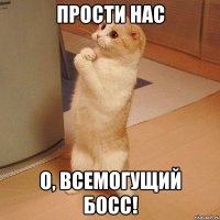 Прости нас О, Всемогущий Босс!