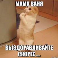 мама ваня выздоравливайте скорее ....