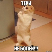 Тери НЕ БОЛЕЙ!!!