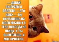 — Давай сыграем в прятки! — Это как? — Ты исчезнешь из моей жизни и я тебя никогда не найду. И ты выиграешь, и мне приятно.