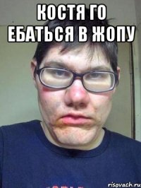 КОСТЯ ГО ЕБАТЬСЯ В ЖОПУ 