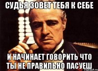 Судья зовет тебя к себе и начинает говорить что ты не правильно пасуеш