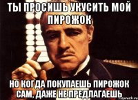 ты просишь укусить мой пирожок но когда покупаешь пирожок сам, даже не предлагаешь