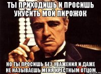 ты приходишь и просишь укусить мой пирожок но ты просишь без уважения и даже не называешь меня крестным отцом