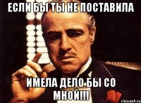 Если бы ты не поставила Имела дело бы со мной!!!