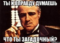 ты и вправду думаешь что ты загадочный?