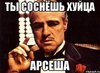 Ты соснёшь хуйца Арсеша