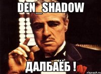 Den_Shadow Далбаёб !