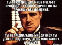 Ты приходишь ко мне и о чем-то просишь, о голосе в опросе, но ты просишь без уважения. Ты не предлагаешь мне дружбу, ты даже не подтверждаешь мою заявку в друзья.