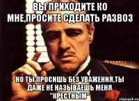 Вы приходите ко мне,просите сделать развоз Но ты просишь без уважения,ты даже не называешь меня "Крестным"