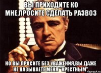 Вы приходите ко мне,просите сделать развоз Но вы просите без уважения,вы даже не называете меня "Крестным"