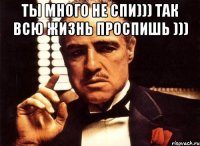 Ты много не спи))) Так всю жизнь проспишь ))) 