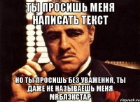 Ты просишь меня написать текст но ты просишь без уважения, ты даже не называешь меня mrБлэкСтар