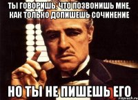 Ты говоришь, что позвонишь мне, как только допишешь сочинение но ты не пишешь его