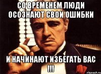 СО ВРЕМЕНЕМ ЛЮДИ ОСОЗНАЮТ СВОИ ОШИБКИ И НАЧИНАЮТ ИЗБЕГАТЬ ВАС !!!