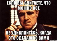 Если вы считаете, что можно все не удивляйтесь, когда это сделают с вами