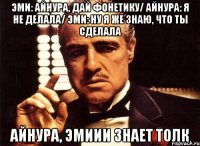 Эми: Айнура, дай фонетику/ Айнура: Я не делала/ Эми: Ну я же знаю, что ты сделала Айнура, Эмиии знает толк