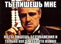 ТЫ ПИШЕШЬ МНЕ НО ТЫ ПИШЕШЬ БЕЗ УВАЖЕНИЯ И ТОЛЬКО КОГДА ТЕБЕ ЭТО НУЖНО