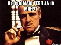 и я сломаю тебя за 10 минут 