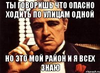 Ты говоришь что опасно ходить по улицам одной но это мой район и я всех знаю