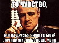 То чувство, когда друзья знают о моей личной жизни больше меня