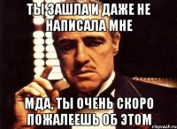 Ты зашла и даже не написала мне Мда, ты очень скоро пожалеешь об этом