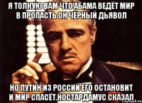 Я толкую вам что абама ведёт мир в пропасть он чёрный дьявол Но путин из россии его остановит и мир спасёт.ностардамус сказал