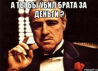 А ты бы убил брата за деньги ? 