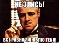 Не злись! Все равно я люблю тебя!