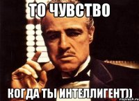 То чувство когда ты Интеллигент))