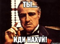 Ты.... Иди нахуй!