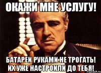 ОКАЖИ МНЕ УСЛУГУ! БАТАРЕИ РУКАМИ НЕ ТРОГАТЬ! ИХ УЖЕ НАСТРОИЛИ ДО ТЕБЯ!