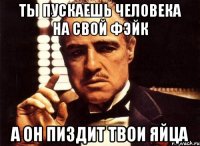 ТЫ ПУСКАЕШЬ ЧЕЛОВЕКА НА СВОЙ ФЭЙК А ОН ПИЗДИТ ТВОИ ЯЙЦА