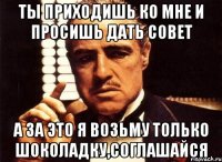 ты приходишь ко мне и просишь дать совет а за это я возьму только шоколадку,соглашайся