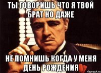 Ты говоришь что я твой брат но даже Не помнишь когда у меня день рождения