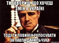 ти говориш, що хочеш змін в Україні тоді ти повинен голосувати за Павла Данильчука