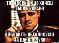 ти говориш, що хочеш змін в Україні але навіть не голосуєш за данильчука