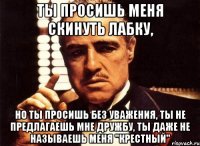 Ты просишь меня скинуть лабку, но ты просишь без уважения, ты не предлагаешь мне дружбу, ты даже не называешь меня "крестный"