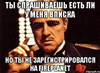 ты спрашиваешь есть ли у меня вписка но ты не зарегистрировался на fireplanet