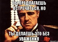 Ты предлагаешь встречаться, но Ты делаешь это без уважения