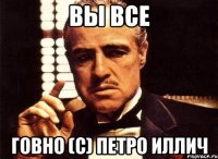 Вы все говно (с) Петро Иллич