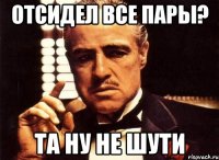 Отсидел все пары? та ну не шути