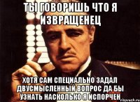 ты говоришь что я извращенец хотя сам специально задал двусмысленный вопрос да бы узнать насколько я испорчен