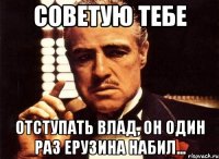 Советую тебе Отступать Влад, он один раз Ерузина набил...