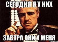 Сегодня я у них завтра они у меня